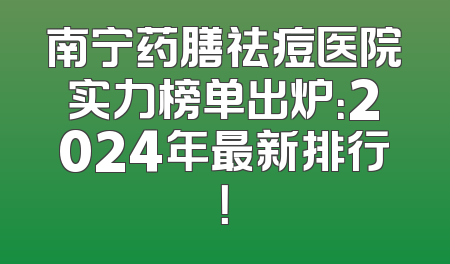 南宁药膳祛痘医院实力榜单出炉：2024年最新排行！