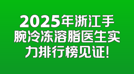2025年浙江手腕冷冻溶脂医生实力排行榜见证！