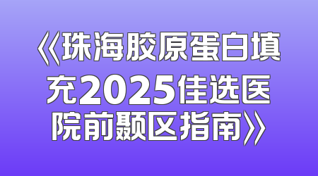 《珠海胶原蛋白填充2025佳选医院前颞区指南》