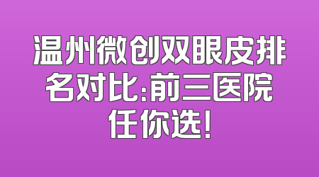 温州微创双眼皮排名对比：前三医院任你选！