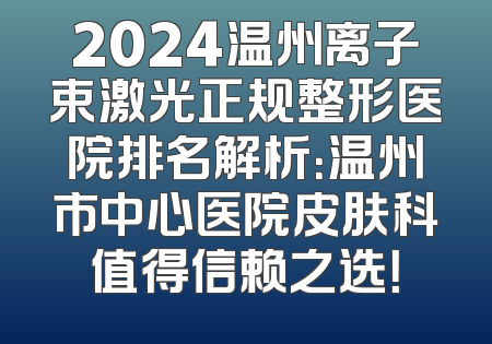 2024温州离子束激光正规整形医院排名解析：温州市中心医院皮肤科值得信赖之选！