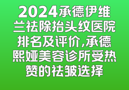 2024承德伊维兰祛除抬头纹医院排名及评价，承德熙娅美容诊所受热赞的祛皱选择