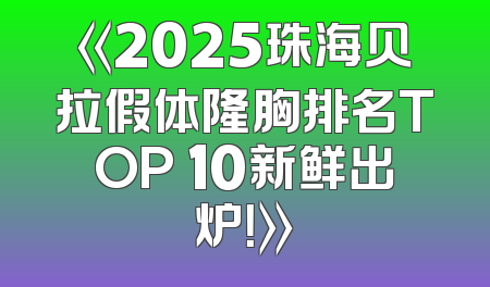 《2025珠海贝拉假体隆胸排名TOP 10新鲜出炉！》