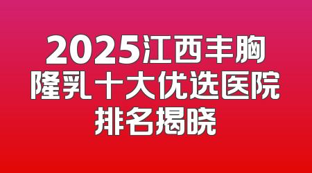 2025江西丰胸隆乳十大优选医院排名揭晓