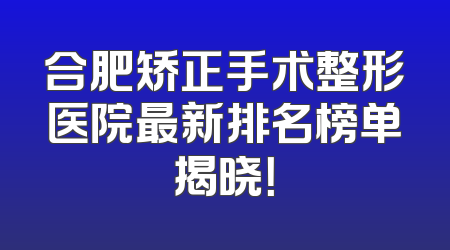 合肥矫正手术整形医院最新排名榜单揭晓！