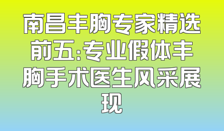 南昌丰胸专家精选前五：专业假体丰胸手术医生风采展现