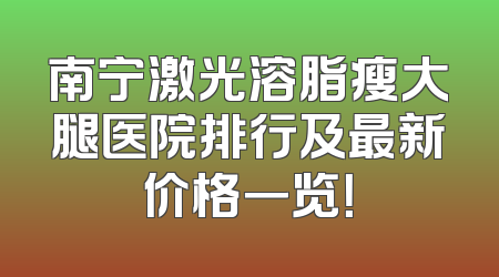 南宁激光溶脂瘦大腿医院排行及最新价格一览！