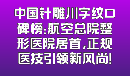 中国针雕川字纹口碑榜：航空总院整形医院居首，正规医技引领新风尚！