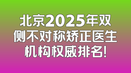 北京2025年双侧不对称矫正医生机构权威排名！