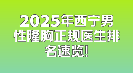 2025年西宁男性隆胸正规医生排名速览！
