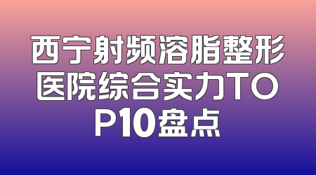 西宁射频溶脂整形医院综合实力TOP10盘点