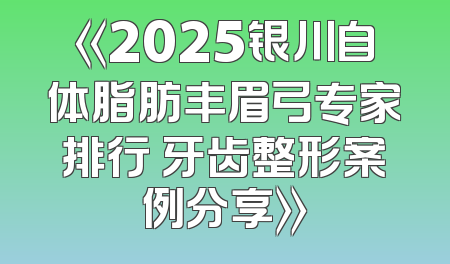 《2025银川自体脂肪丰眉弓专家排行 牙齿整形案例分享》