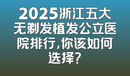 2025浙江五大无剃发植发公立医院排行，你该如何选择？