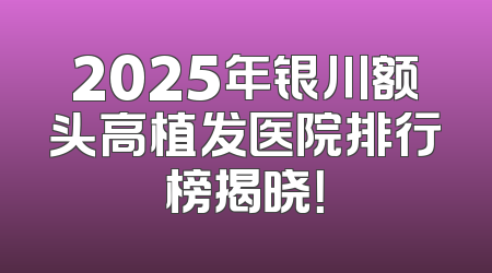 2025年银川额头高植发医院排行榜揭晓！