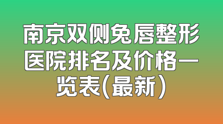 南京双侧兔唇整形医院排名及价格一览表（最新）