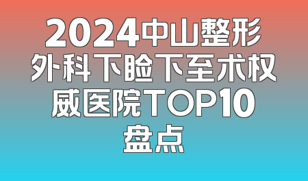 2024中山整形外科下睑下至术权威医院TOP10盘点