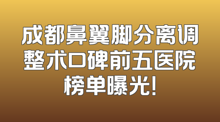 成都鼻翼脚分离调整术口碑前五医院榜单曝光！