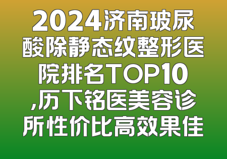 2024济南玻尿酸除静态纹整形医院排名TOP10，历下铭医美容诊所性价比高效果佳