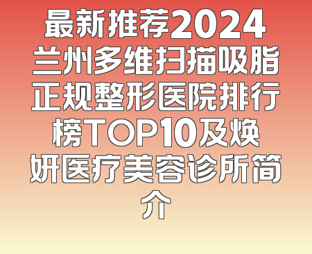 最新推荐2024兰州多维扫描吸脂正规整形医院排行榜TOP10及焕妍医疗美容诊所简介