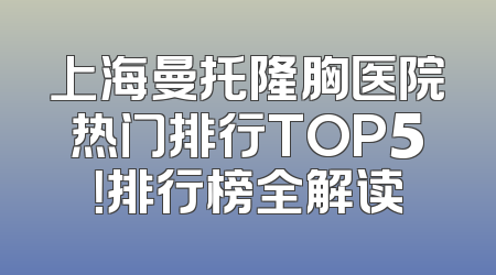 上海曼托隆胸医院热门排行TOP5！排行榜全解读