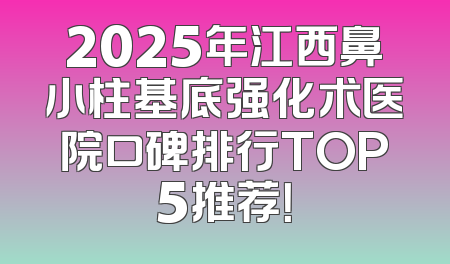 2025年江西鼻小柱基底强化术医院口碑排行TOP5推荐！
