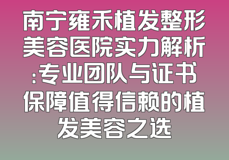 南宁雍禾植发整形美容医院实力解析：专业团队与证书保障值得信赖的植发美容之选
