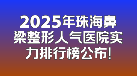 2025年珠海鼻梁整形人气医院实力排行榜公布！