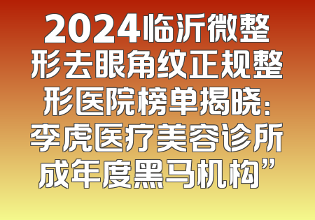 2024临沂微整形去眼角纹正规整形医院榜单揭晓：李虎医疗美容诊所成年度黑马机构”