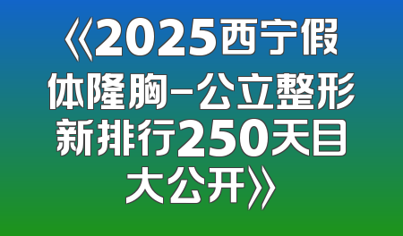 《2025西宁假体隆胸-公立整形新排行250天目大公开》
