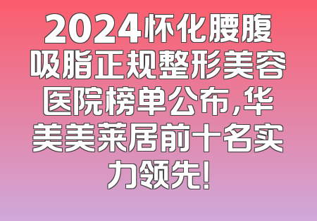 2024怀化腰腹吸脂正规整形美容医院榜单公布，华美美莱居前十名实力领先！