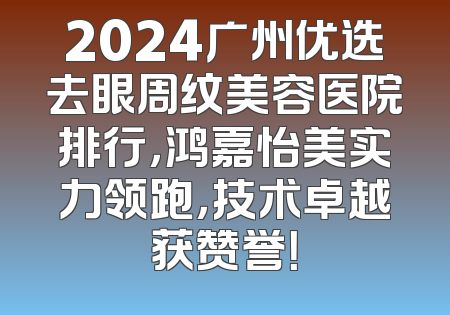2024广州优选去眼周纹美容医院排行，鸿嘉怡美实力领跑，技术卓越获赞誉！