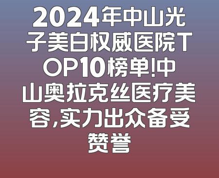2024年中山光子美白权威医院TOP10榜单！中山奥拉克丝医疗美容，实力出众备受赞誉