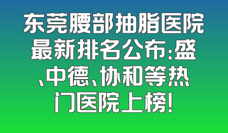 东莞腰部抽脂医院最新排名公布：盛、中德、协和等热门医院上榜！