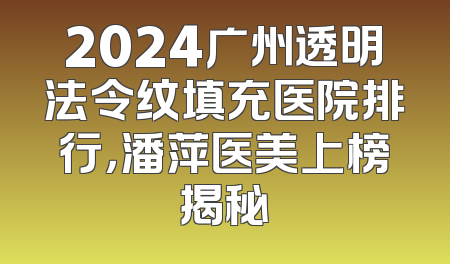 2024广州透明法令纹填充医院排行，潘萍医美上榜揭秘