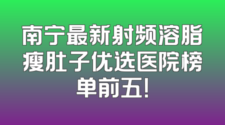 南宁最新射频溶脂瘦肚子优选医院榜单前五！