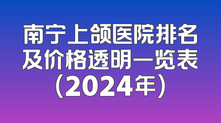南宁上颌医院排名及价格透明一览表（2024年）
