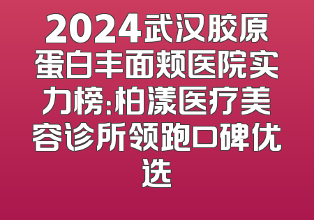 2024武汉胶原蛋白丰面颊医院实力榜：柏漾医疗美容诊所领跑口碑优选
