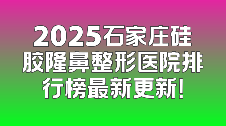 2025石家庄硅胶隆鼻整形医院排行榜最新更新！