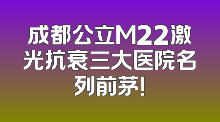 成都公立M22激光抗衰三大医院名列前茅！