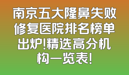 南京五大隆鼻失败修复医院排名榜单出炉！精选高分机构一览表！