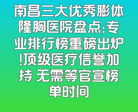 南昌三大优秀膨体隆胸医院盘点：专业排行榜重磅出炉！顶级医疗信誉加持 无需等官宣榜单时间