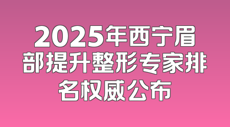 2025年西宁眉部提升整形专家排名权威公布