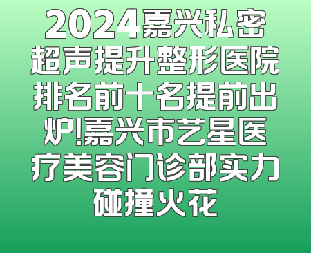 2024嘉兴私密超声提升整形医院排名前十名提前出炉！嘉兴市艺星医疗美容门诊部实力碰撞火花