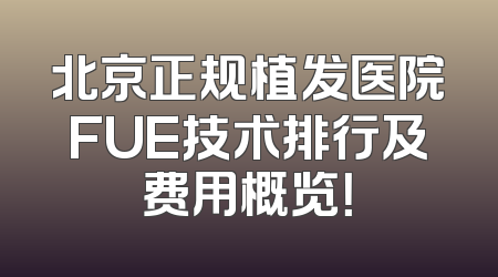 北京正规植发医院FUE技术排行及费用概览！