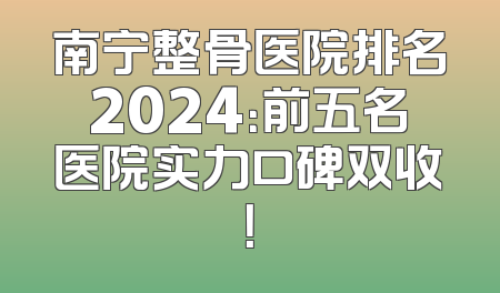 南宁整骨医院排名2024：前五名医院实力口碑双收！