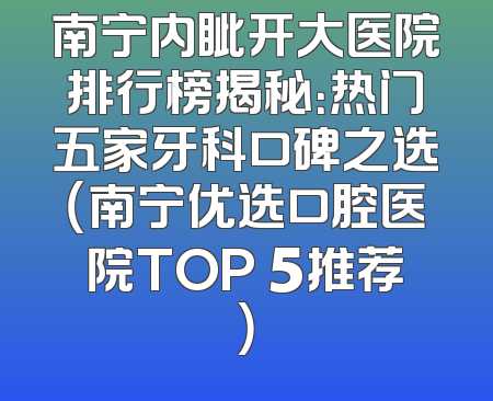 南宁内眦开大医院排行榜揭秘：热门五家牙科口碑之选（南宁优选口腔医院TOP 5推荐）