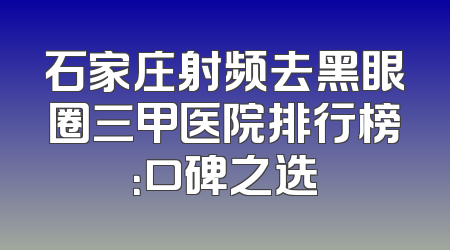 石家庄射频去黑眼圈三甲医院排行榜：口碑之选