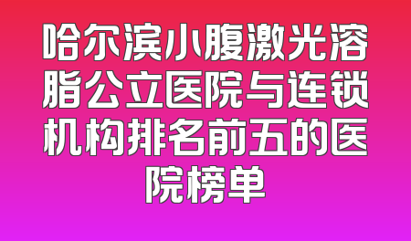 哈尔滨小腹激光溶脂公立医院与连锁机构排名前五的医院榜单