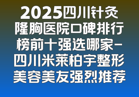 2025四川针灸隆胸医院口碑排行榜前十强选哪家-四川米莱柏宇整形美容美友强烈推荐