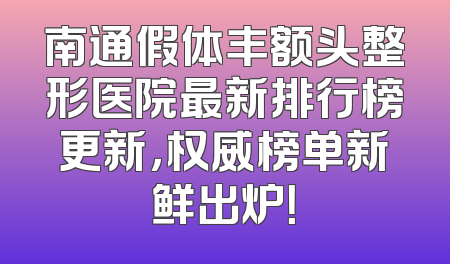 南通假体丰额头整形医院最新排行榜更新，权威榜单新鲜出炉！